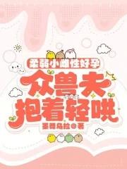 柔弱小雌性好孕,众兽夫抱着轻哄